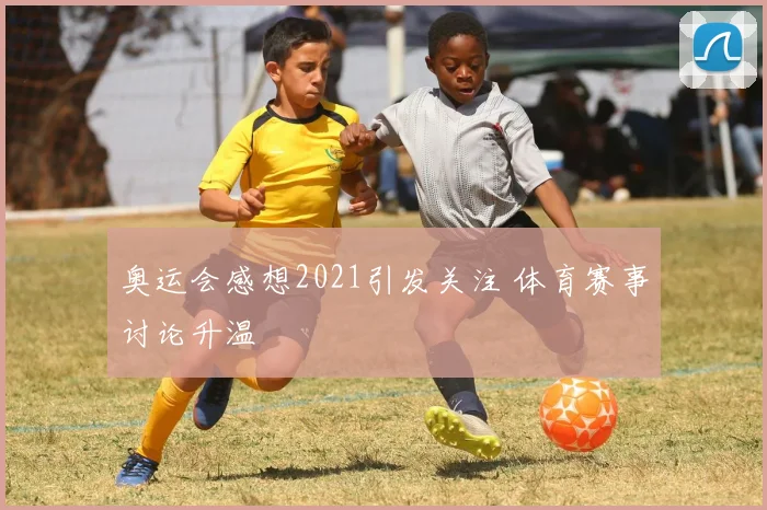 奥运会感想2021引发关注 体育赛事讨论升温