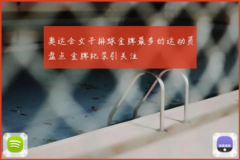 奥运会女子排球金牌最多的运动员盘点 金牌纪录引关注