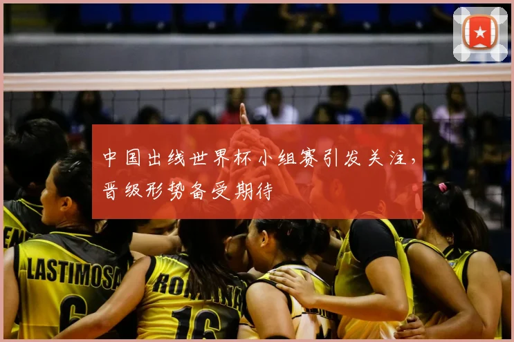 中国出线世界杯小组赛引发关注,晋级形势备受期待